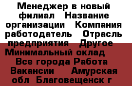 Менеджер в новый филиал › Название организации ­ Компания-работодатель › Отрасль предприятия ­ Другое › Минимальный оклад ­ 1 - Все города Работа » Вакансии   . Амурская обл.,Благовещенск г.